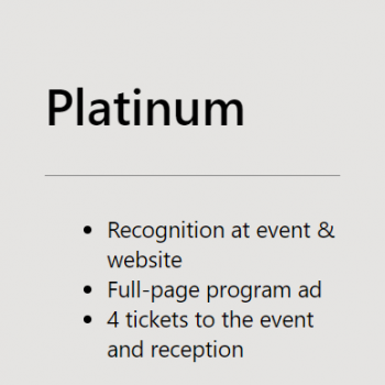 Platinum graphic with black text listing the following Platinum sponsorship benefits: recognition at event and website, full-page page program ad, and 4 tickets to event and reception.